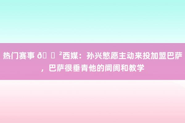 热门赛事 😲西媒：孙兴慜愿主动来投加盟巴萨，巴萨很垂青他的阛阓和教学