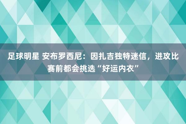 足球明星 安布罗西尼：因扎吉独特迷信，进攻比赛前都会挑选“好运内衣”