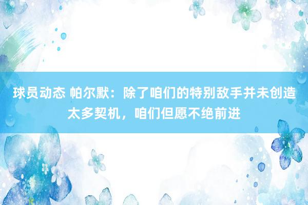 球员动态 帕尔默：除了咱们的特别敌手并未创造太多契机，咱们但愿不绝前进