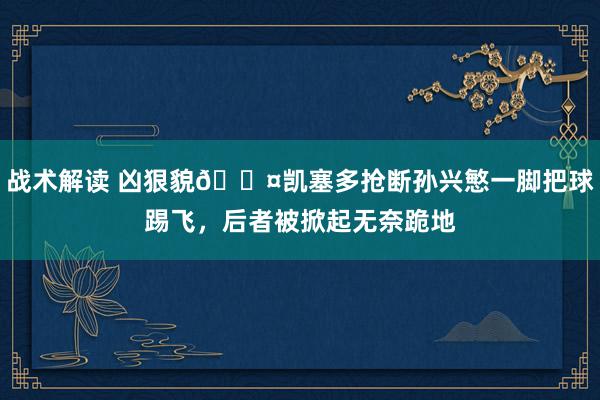 战术解读 凶狠貌😤凯塞多抢断孙兴慜一脚把球踢飞，后者被掀起无奈跪地