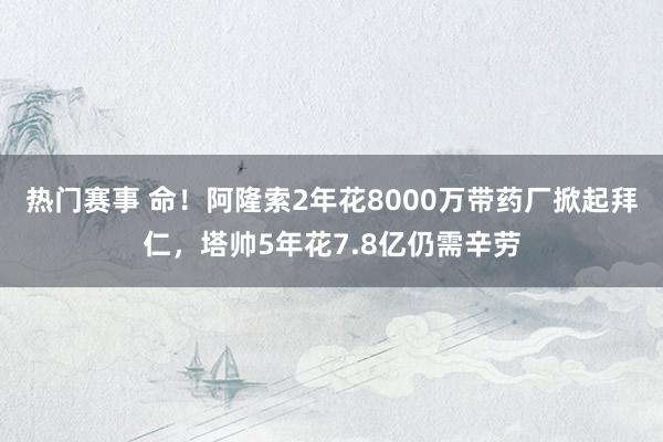 热门赛事 命！阿隆索2年花8000万带药厂掀起拜仁，塔帅5年花7.8亿仍需辛劳