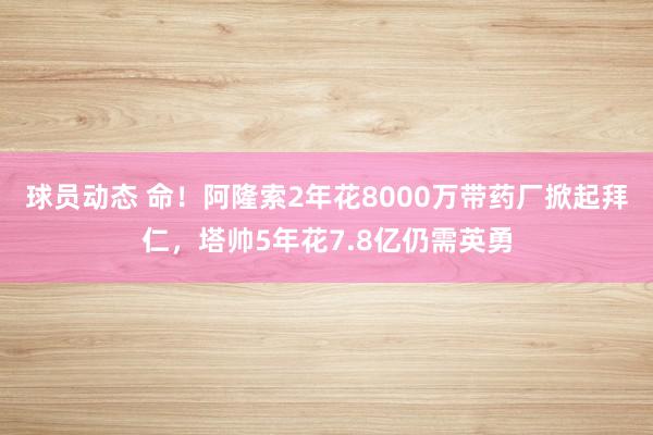 球员动态 命！阿隆索2年花8000万带药厂掀起拜仁，塔帅5年花7.8亿仍需英勇