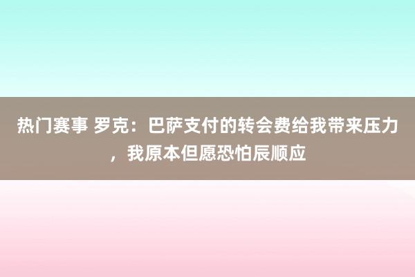 热门赛事 罗克：巴萨支付的转会费给我带来压力，我原本但愿恐怕辰顺应