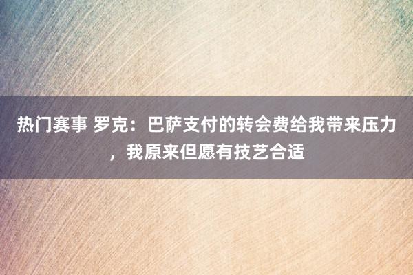 热门赛事 罗克：巴萨支付的转会费给我带来压力，我原来但愿有技艺合适