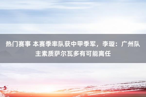 热门赛事 本赛季率队获中甲季军，李璇：广州队主素质萨尔瓦多有可能离任