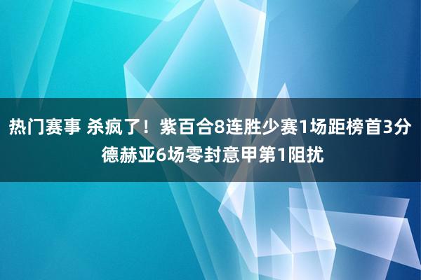 热门赛事 杀疯了！紫百合8连胜少赛1场距榜首3分 德赫亚6场零封意甲第1阻扰