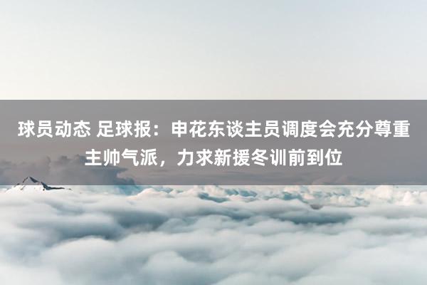 球员动态 足球报：申花东谈主员调度会充分尊重主帅气派，力求新援冬训前到位