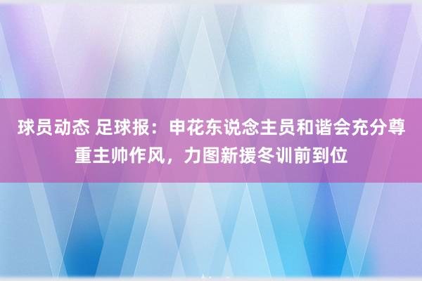 球员动态 足球报：申花东说念主员和谐会充分尊重主帅作风，力图新援冬训前到位