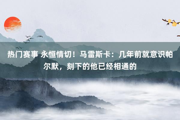 热门赛事 永恒情切！马雷斯卡：几年前就意识帕尔默，刻下的他已经相通的