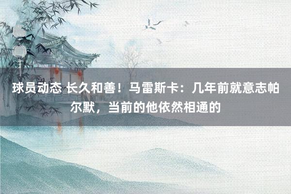 球员动态 长久和善！马雷斯卡：几年前就意志帕尔默，当前的他依然相通的