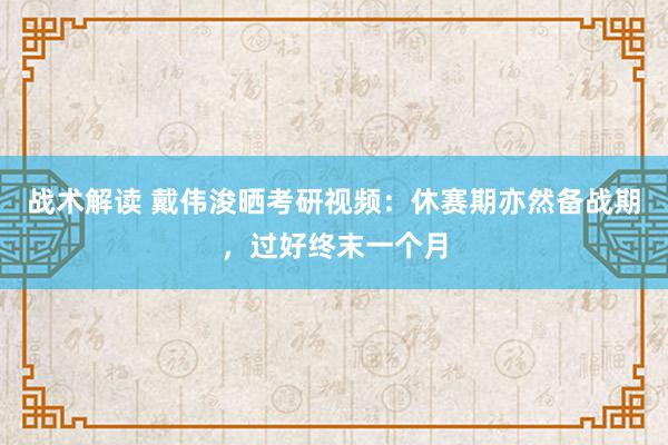 战术解读 戴伟浚晒考研视频：休赛期亦然备战期，过好终末一个月