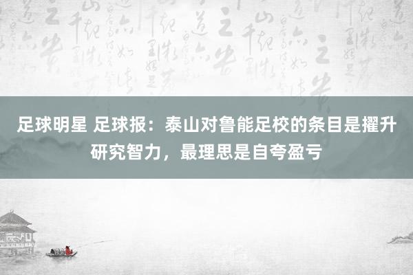 足球明星 足球报：泰山对鲁能足校的条目是擢升研究智力，最理思是自夸盈亏