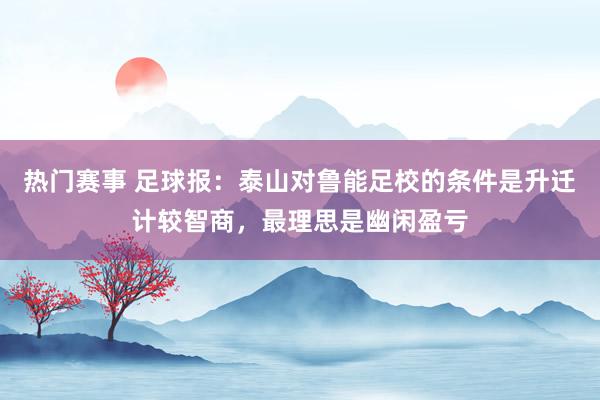 热门赛事 足球报：泰山对鲁能足校的条件是升迁计较智商，最理思是幽闲盈亏