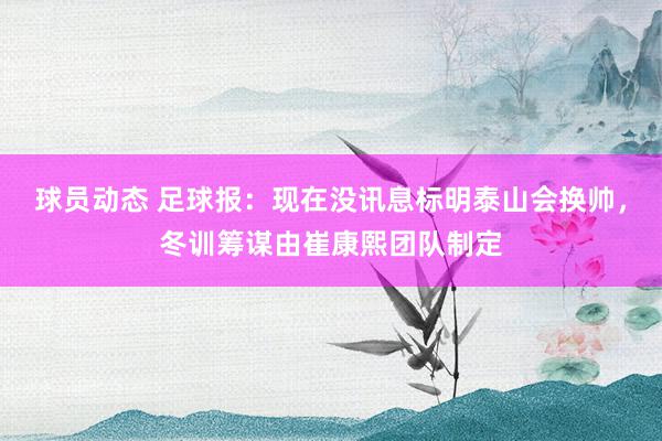 球员动态 足球报：现在没讯息标明泰山会换帅，冬训筹谋由崔康熙团队制定