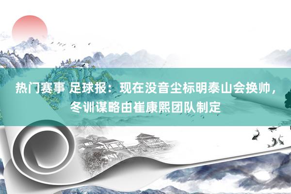 热门赛事 足球报：现在没音尘标明泰山会换帅，冬训谋略由崔康熙团队制定