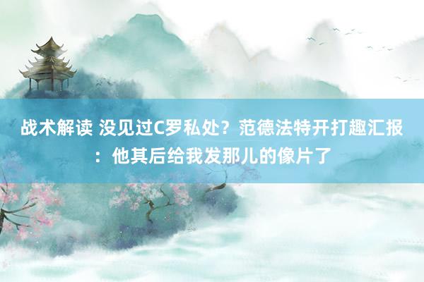 战术解读 没见过C罗私处？范德法特开打趣汇报：他其后给我发那儿的像片了