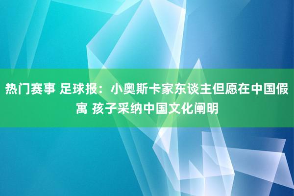 热门赛事 足球报：小奥斯卡家东谈主但愿在中国假寓 孩子采纳中国文化阐明