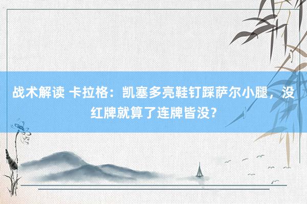 战术解读 卡拉格：凯塞多亮鞋钉踩萨尔小腿，没红牌就算了连牌皆没？