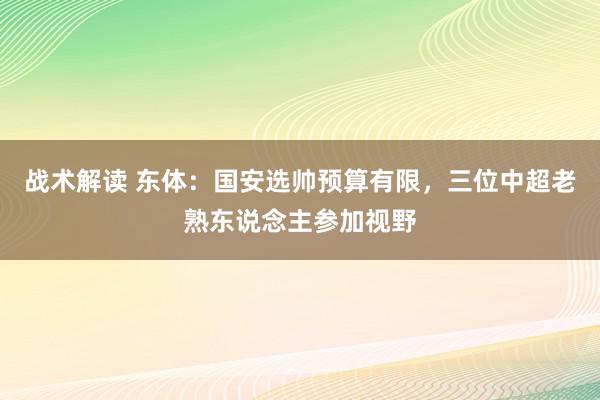 战术解读 东体：国安选帅预算有限，三位中超老熟东说念主参加视野