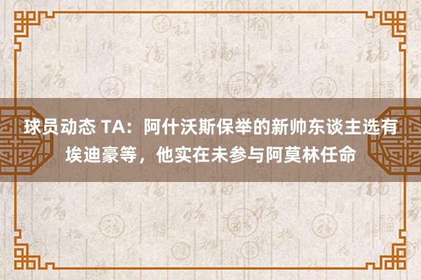 球员动态 TA：阿什沃斯保举的新帅东谈主选有埃迪豪等，他实在未参与阿莫林任命