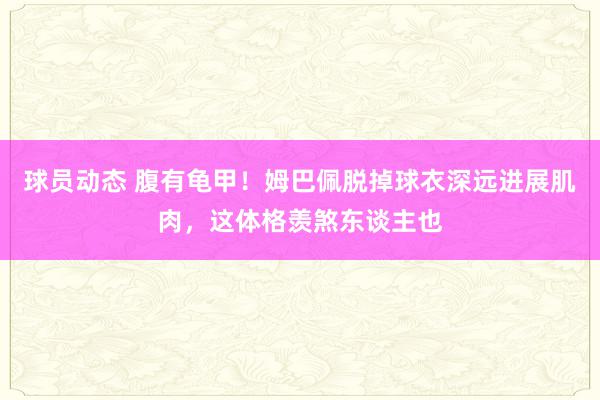 球员动态 腹有龟甲！姆巴佩脱掉球衣深远进展肌肉，这体格羡煞东谈主也