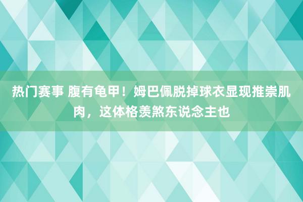 热门赛事 腹有龟甲！姆巴佩脱掉球衣显现推崇肌肉，这体格羡煞东说念主也