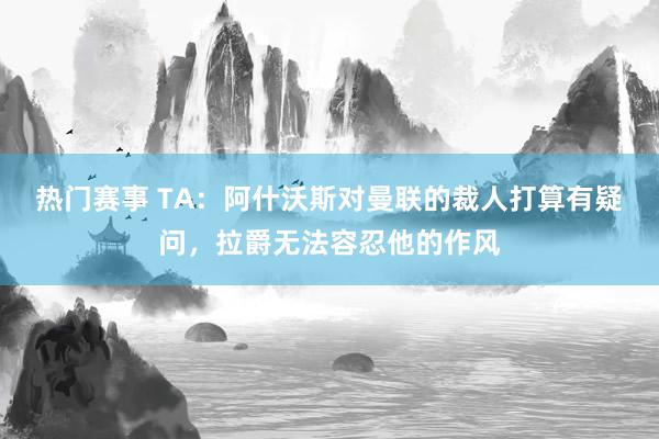 热门赛事 TA：阿什沃斯对曼联的裁人打算有疑问，拉爵无法容忍他的作风