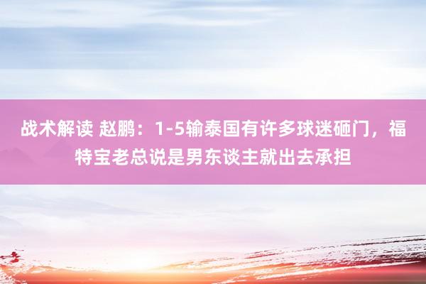 战术解读 赵鹏：1-5输泰国有许多球迷砸门，福特宝老总说是男东谈主就出去承担