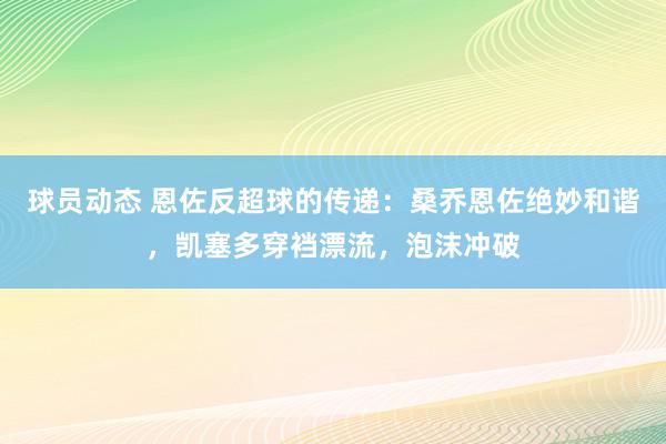 球员动态 恩佐反超球的传递：桑乔恩佐绝妙和谐，凯塞多穿裆漂流，泡沫冲破