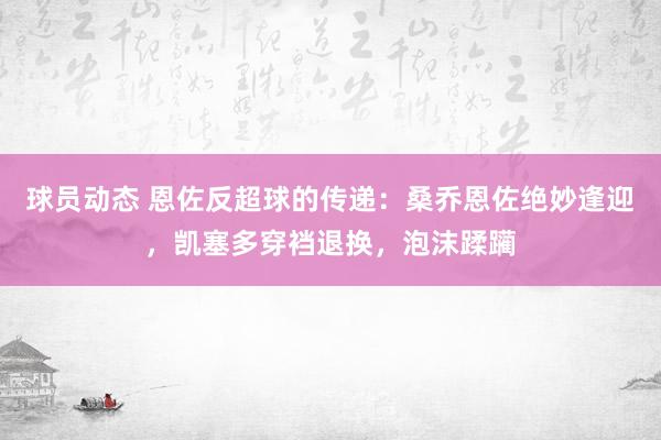 球员动态 恩佐反超球的传递：桑乔恩佐绝妙逢迎，凯塞多穿裆退换，泡沫蹂躏