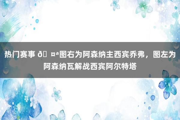 热门赛事 🤪图右为阿森纳主西宾乔弗，图左为阿森纳瓦解战西宾阿尔特塔