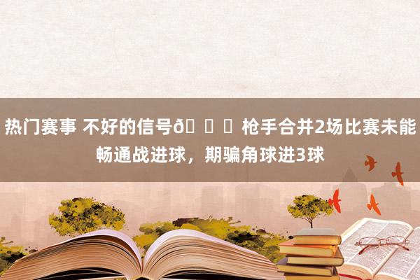 热门赛事 不好的信号😕枪手合并2场比赛未能畅通战进球，期骗角球进3球