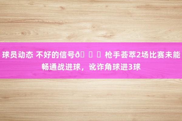 球员动态 不好的信号😕枪手荟萃2场比赛未能畅通战进球，讹诈角球进3球