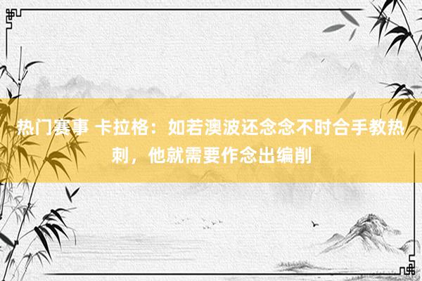 热门赛事 卡拉格：如若澳波还念念不时合手教热刺，他就需要作念出编削