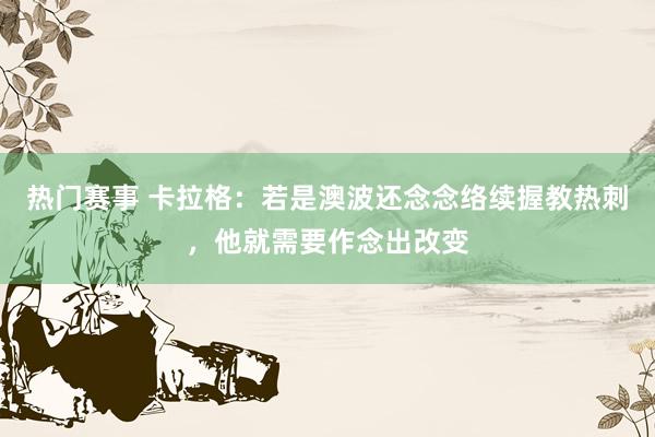 热门赛事 卡拉格：若是澳波还念念络续握教热刺，他就需要作念出改变