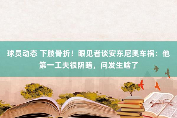 球员动态 下肢骨折！眼见者谈安东尼奥车祸：他第一工夫很阴暗，问发生啥了