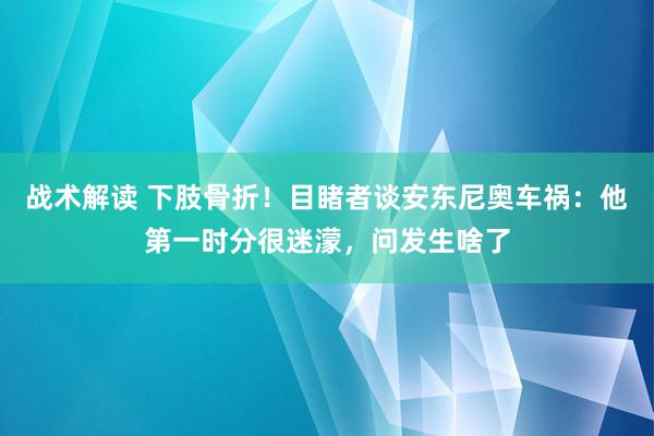 战术解读 下肢骨折！目睹者谈安东尼奥车祸：他第一时分很迷濛，问发生啥了