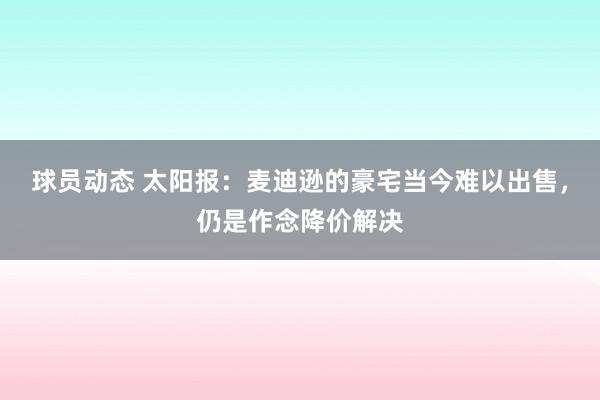 球员动态 太阳报：麦迪逊的豪宅当今难以出售，仍是作念降价解决