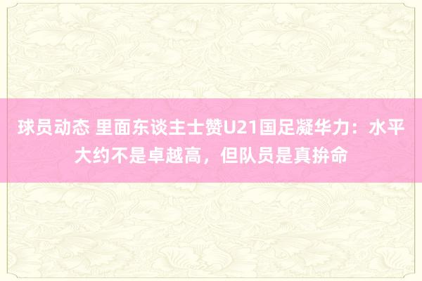 球员动态 里面东谈主士赞U21国足凝华力：水平大约不是卓越高，但队员是真拚命