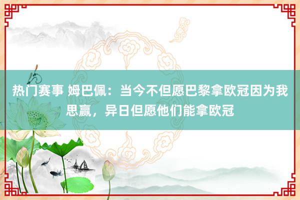 热门赛事 姆巴佩：当今不但愿巴黎拿欧冠因为我思赢，异日但愿他们能拿欧冠