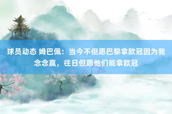 球员动态 姆巴佩：当今不但愿巴黎拿欧冠因为我念念赢，往日但愿他们能拿欧冠