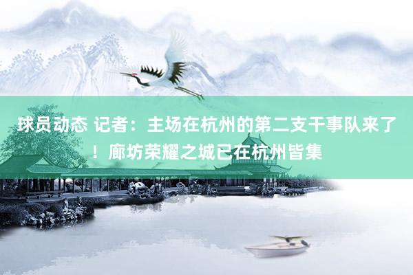 球员动态 记者：主场在杭州的第二支干事队来了！廊坊荣耀之城已在杭州皆集