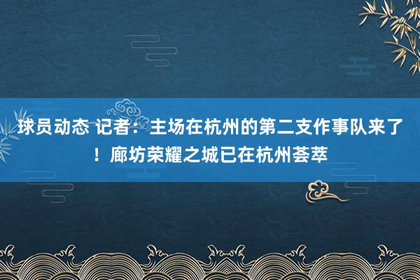 球员动态 记者：主场在杭州的第二支作事队来了！廊坊荣耀之城已在杭州荟萃