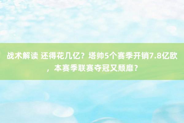 战术解读 还得花几亿？塔帅5个赛季开销7.8亿欧，本赛季联赛夺冠又颓靡？