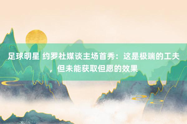 足球明星 约罗社媒谈主场首秀：这是极端的工夫，但未能获取但愿的效果