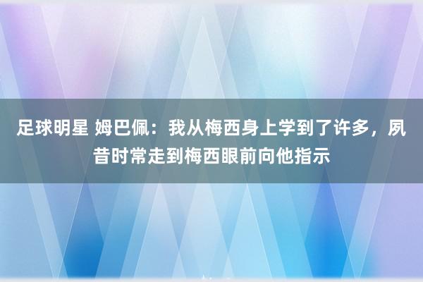 足球明星 姆巴佩：我从梅西身上学到了许多，夙昔时常走到梅西眼前向他指示