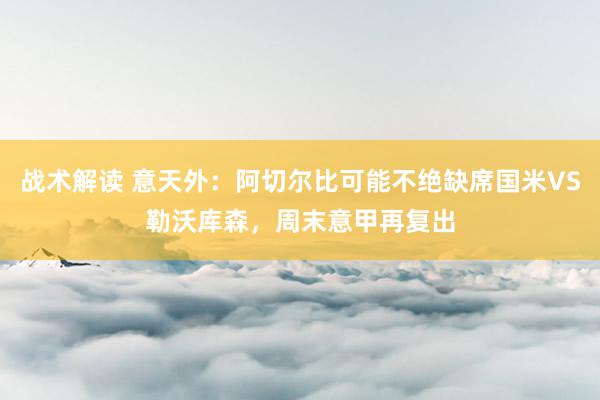 战术解读 意天外：阿切尔比可能不绝缺席国米VS勒沃库森，周末意甲再复出