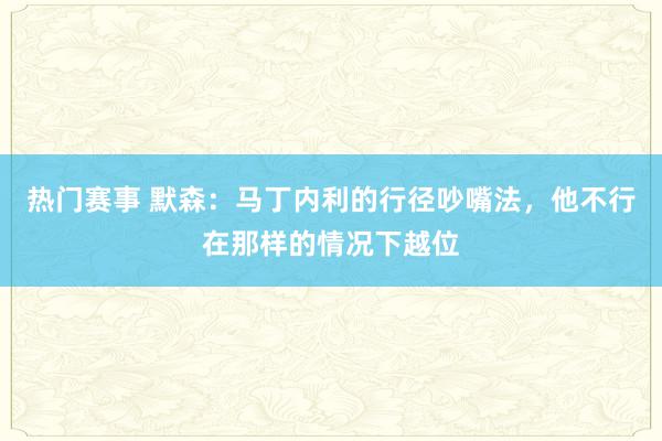 热门赛事 默森：马丁内利的行径吵嘴法，他不行在那样的情况下越位