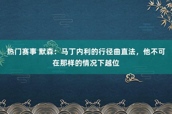 热门赛事 默森：马丁内利的行径曲直法，他不可在那样的情况下越位