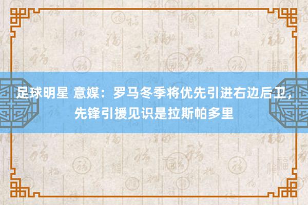 足球明星 意媒：罗马冬季将优先引进右边后卫，先锋引援见识是拉斯帕多里